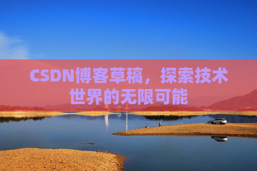 CSDN博客草稿,探索技术世界的无限可能 CSDN博客草稿,探索技术世界的无限可能