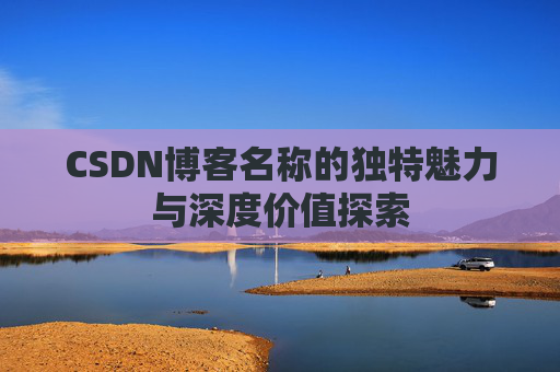 CSDN博客名称的独特魅力与深度价值探索 CSDN博客名称的独特魅力与深度价值探索